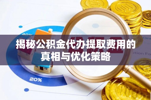 济源揭秘公积金代办提取费用的真相与优化策略