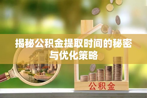 济源揭秘公积金提取时间的秘密与优化策略