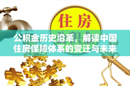 济源公积金历史沿革，解读中国住房保障体系的变迁与未来