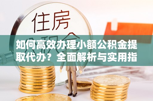 济源如何高效办理小额公积金提取代办？全面解析与实用指南