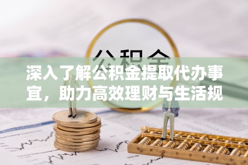 济源深入了解公积金提取代办事宜，助力高效理财与生活规划