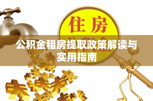济源公积金租房提取政策解读与实用指南