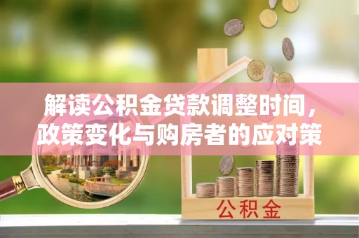 济源解读公积金贷款调整时间，政策变化与购房者的应对策略