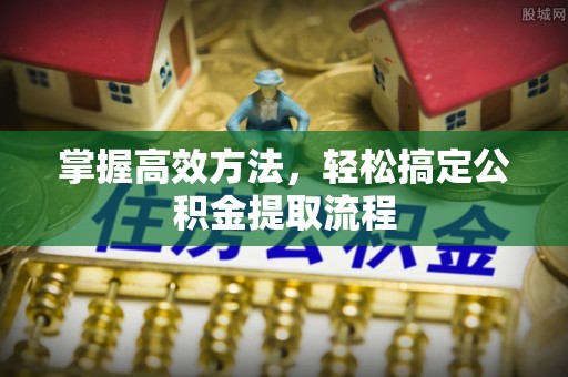 济源掌握高效方法，轻松搞定公积金提取流程