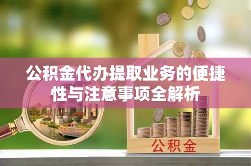 济源公积金代办提取业务的便捷性与注意事项全解析