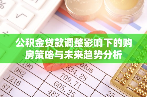 济源公积金贷款调整影响下的购房策略与未来趋势分析