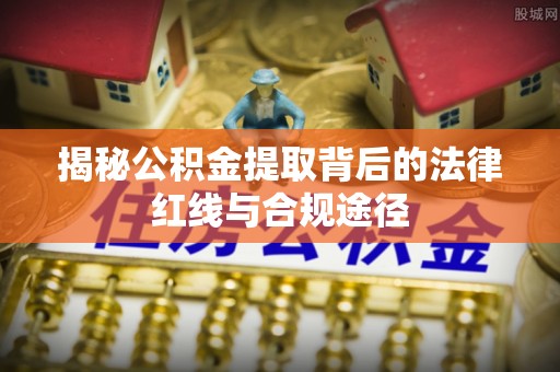 济源揭秘公积金提取背后的法律红线与合规途径