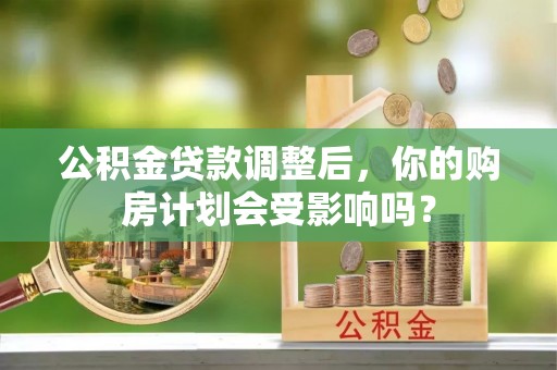 济源公积金贷款调整后，你的购房计划会受影响吗？