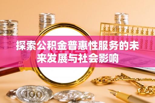 济源探索公积金普惠性服务的未来发展与社会影响