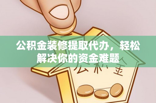 济源公积金装修提取代办，轻松解决你的资金难题
