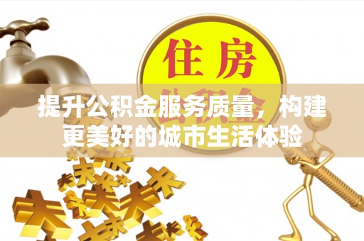 济源提升公积金服务质量，构建更美好的城市生活体验