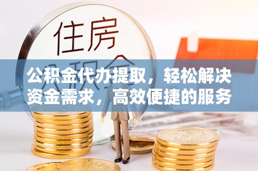 济源公积金代办提取，轻松解决资金需求，高效便捷的服务选择