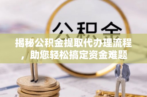 济源揭秘公积金提取代办理流程，助您轻松搞定资金难题