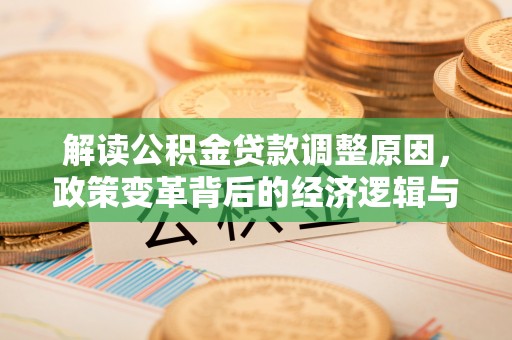 济源解读公积金贷款调整原因，政策变革背后的经济逻辑与民生影响