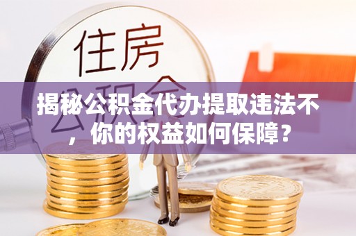 济源揭秘公积金代办提取违法不，你的权益如何保障？